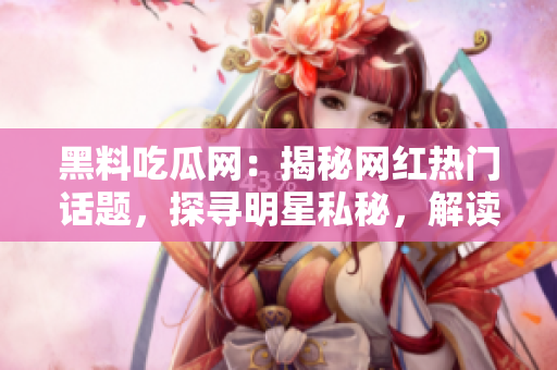 黑料吃瓜網(wǎng)：揭秘網(wǎng)紅熱門話題，探尋明星私秘，解讀娛樂圈黑幕