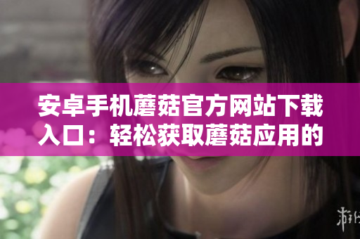 安卓手機蘑菇官方網(wǎng)站下載入口：輕松獲取蘑菇應(yīng)用的最新版本