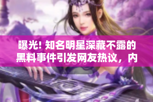 曝光! 知名明星深藏不露的黑料事件引發(fā)網(wǎng)友熱議，內(nèi)幕揭秘讓人措手不及! 