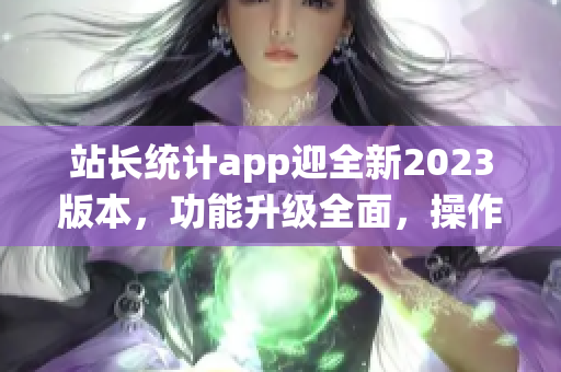 站長(zhǎng)統(tǒng)計(jì)app迎全新2023版本，功能升級(jí)全面，操作更便捷