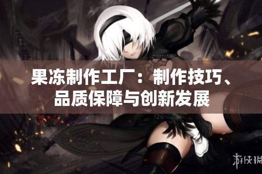 果凍制作工廠：制作技巧、品質(zhì)保障與創(chuàng)新發(fā)展