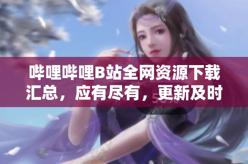 嗶哩嗶哩B站全網(wǎng)資源下載匯總，應(yīng)有盡有，更新及時(shí)