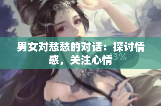 男女對(duì)愁愁的對(duì)話：探討情感，關(guān)注心情