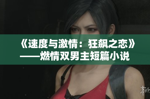 《速度與激情：狂飆之戀》——燃情雙男主短篇小說