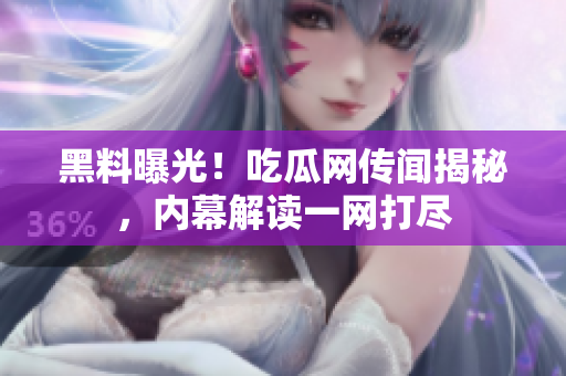黑料曝光！吃瓜網(wǎng)傳聞揭秘，內(nèi)幕解讀一網(wǎng)打盡