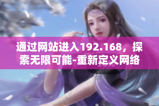 通過(guò)網(wǎng)站進(jìn)入192.168，探索無(wú)限可能-重新定義網(wǎng)絡(luò)探索