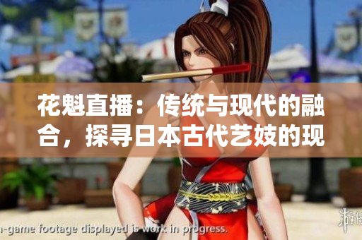 花魁直播：傳統(tǒng)與現(xiàn)代的融合，探尋日本古代藝妓的現(xiàn)代之路