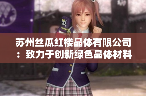 蘇州絲瓜紅樓晶體有限公司：致力于創(chuàng)新綠色晶體材料的領(lǐng)先企業(yè)
