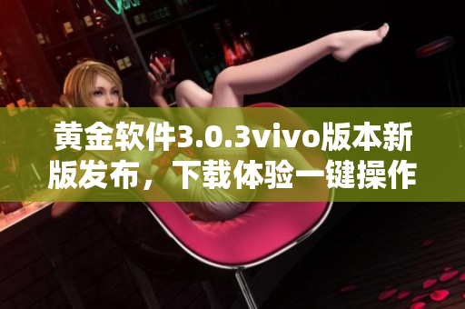 黃金軟件3.0.3vivo版本新版發(fā)布，下載體驗(yàn)一鍵操作的便捷功能