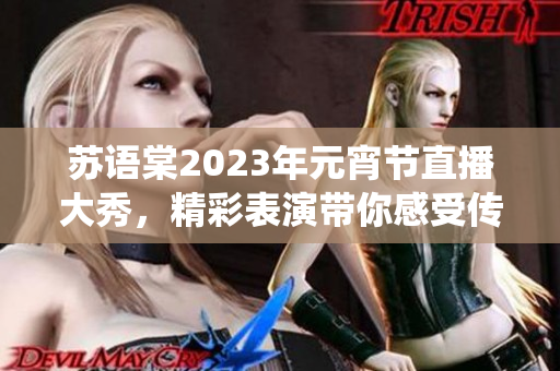 蘇語棠2023年元宵節(jié)直播大秀，精彩表演帶你感受傳統(tǒng)民俗樂趣