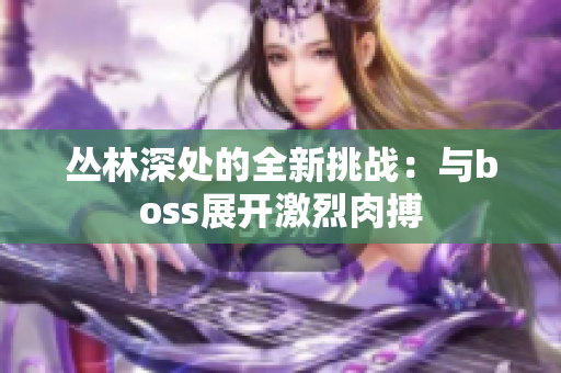 叢林深處的全新挑戰(zhàn)：與boss展開(kāi)激烈肉搏