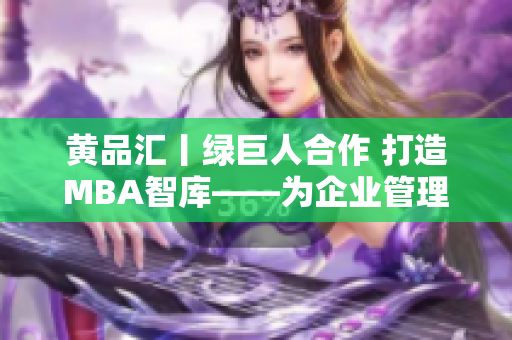 黃品匯丨綠巨人合作 打造MBA智庫(kù)——為企業(yè)管理者提供全方位知識(shí)與工具