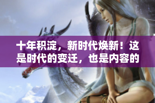 十年積淀，新時(shí)代煥新！這是時(shí)代的變遷，也是內(nèi)容的更新。