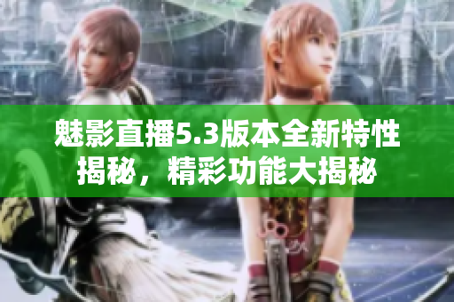 魅影直播5.3版本全新特性揭秘，精彩功能大揭秘