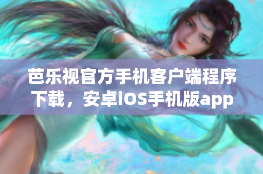 芭樂視官方手機(jī)客戶端程序下載，安卓iOS手機(jī)版app安裝包獲取