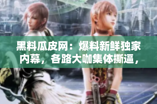 黑料瓜皮網(wǎng)：爆料新鮮獨家內(nèi)幕，各路大咖集體撕逼，花邊爆料不容錯過