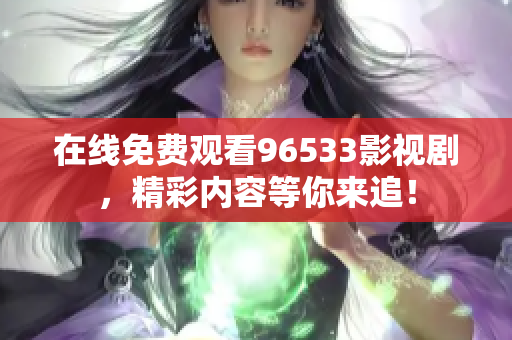 在線(xiàn)免費(fèi)觀看96533影視劇，精彩內(nèi)容等你來(lái)追！