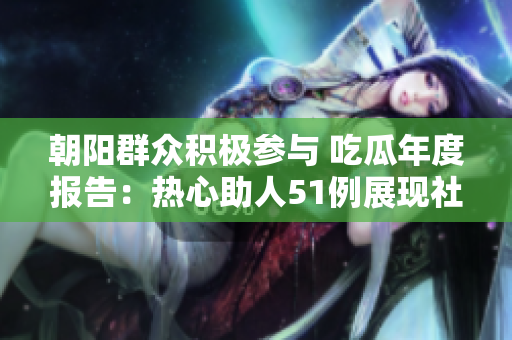 朝陽(yáng)群眾積極參與 吃瓜年度報(bào)告：熱心助人51例展現(xiàn)社區(qū)溫暖