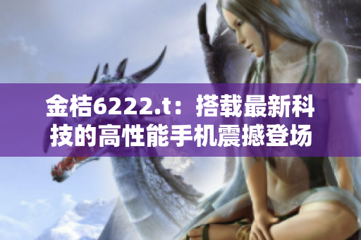 金桔6222.t：搭載最新科技的高性能手機(jī)震撼登場