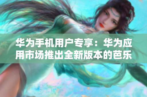 華為手機(jī)用戶專享：華為應(yīng)用市場推出全新版本的芭樂視APP，讓您更暢快地觀影