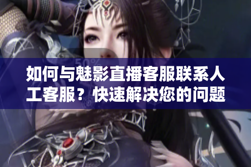 如何與魅影直播客服聯(lián)系人工客服？快速解決您的問題