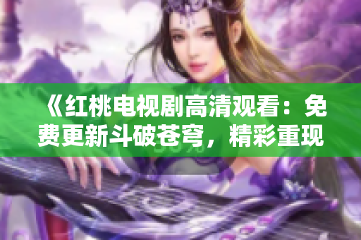 《紅桃電視劇高清觀看：免費更新斗破蒼穹，精彩重現(xiàn)》
