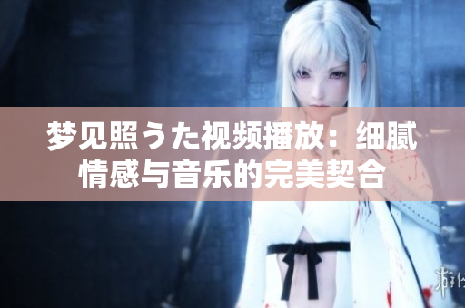 夢見照うた視頻播放：細膩情感與音樂的完美契合