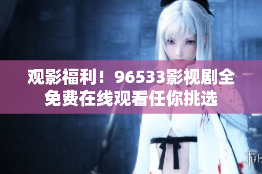 觀影福利！96533影視劇全免費在線觀看任你挑選