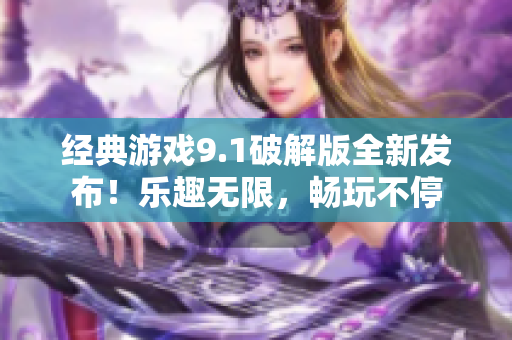 經(jīng)典游戲9.1破解版全新發(fā)布！樂趣無限，暢玩不停