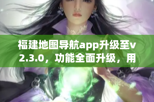 福建地圖導(dǎo)航app升級至v2.3.0，功能全面升級，用戶體驗(yàn)再升級