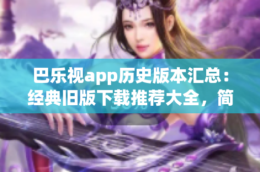 巴樂視app歷史版本匯總：經(jīng)典舊版下載推薦大全，簡便快捷獲取多款老版本安裝包