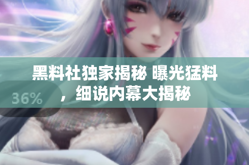 黑料社獨(dú)家揭秘 曝光猛料，細(xì)說內(nèi)幕大揭秘