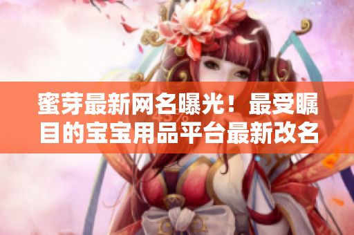 蜜芽最新網(wǎng)名曝光！最受矚目的寶寶用品平臺最新改名公布，引發(fā)行業(yè)關(guān)注，用戶期待高漲