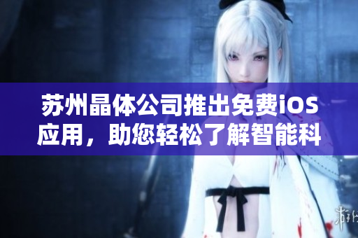 蘇州晶體公司推出免費iOS應(yīng)用，助您輕松了解智能科技前沿