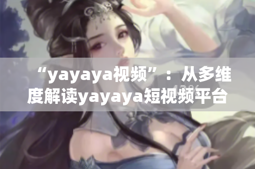 “yayaya視頻”：從多維度解讀yayaya短視頻平臺的魅力