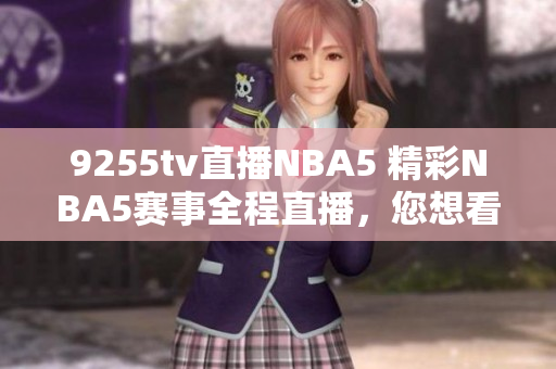 9255tv直播NBA5 精彩NBA5賽事全程直播，您想看的都在這里!