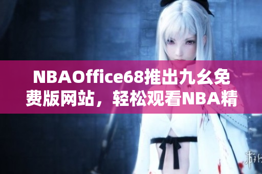 NBAOffice68推出九幺免費(fèi)版網(wǎng)站，輕松觀看NBA精彩比賽