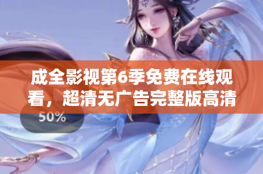 成全影視第6季免費在線觀看，超清無廣告完整版高清播放，全集免費觀看地址匯總