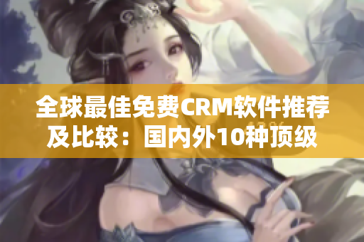 全球最佳免費CRM軟件推薦及比較：國內(nèi)外10種頂級免費CRM軟件推薦