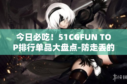 今日必吃！51CGFUN TOP排行單品大盤點-防走丟的特別餐品