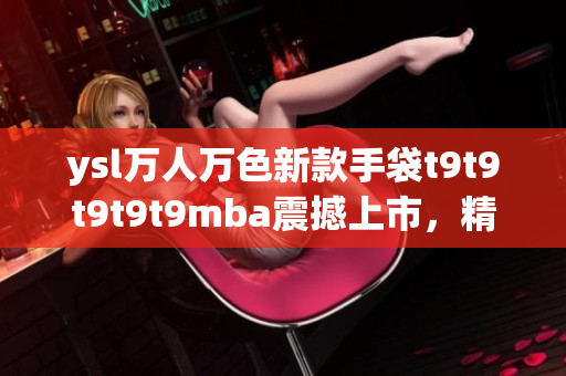 ysl萬人萬色新款手袋t9t9t9t9t9mba震撼上市，精彩紛呈，引爆潮流界熱潮