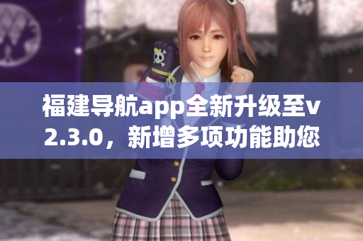 福建導(dǎo)航app全新升級至v2.3.0，新增多項功能助您暢游福建美景