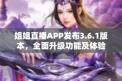 姐姐直播APP發(fā)布3.6.1版本，全面升級功能及體驗