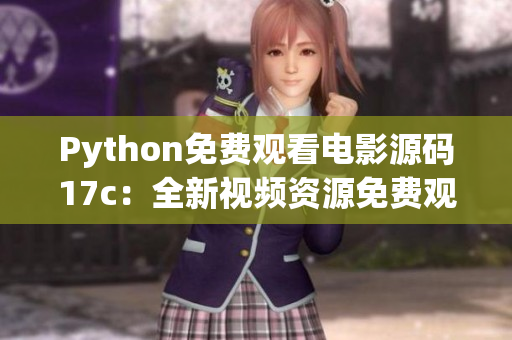Python免費(fèi)觀看電影源碼17c：全新視頻資源免費(fèi)觀看 Python免費(fèi)視頻資源欣賞
