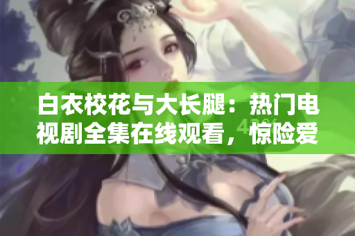 白衣校花與大長(zhǎng)腿：熱門電視劇全集在線觀看，驚險(xiǎn)愛(ài)情劇情大揭秘