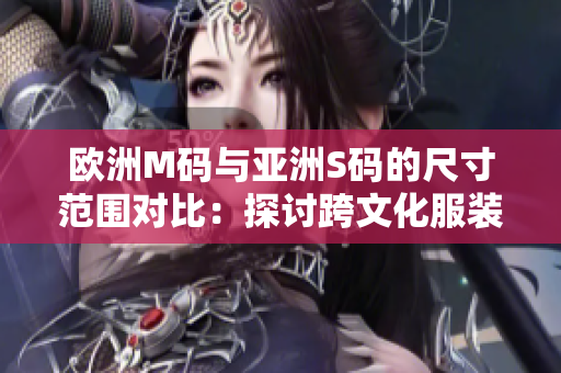 歐洲M碼與亞洲S碼的尺寸范圍對比：探討跨文化服裝尺寸差異