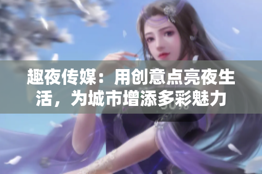 趣夜傳媒：用創(chuàng)意點(diǎn)亮夜生活，為城市增添多彩魅力