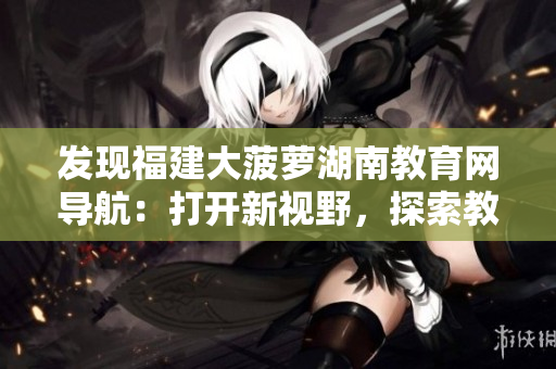 發(fā)現(xiàn)福建大菠蘿湖南教育網(wǎng)導(dǎo)航：打開新視野，探索教育資源