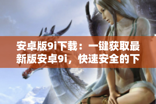 安卓版9i下載：一鍵獲取最新版安卓9i，快速安全的下載方式