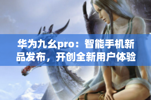 華為九幺pro：智能手機新品發(fā)布，開創(chuàng)全新用戶體驗
